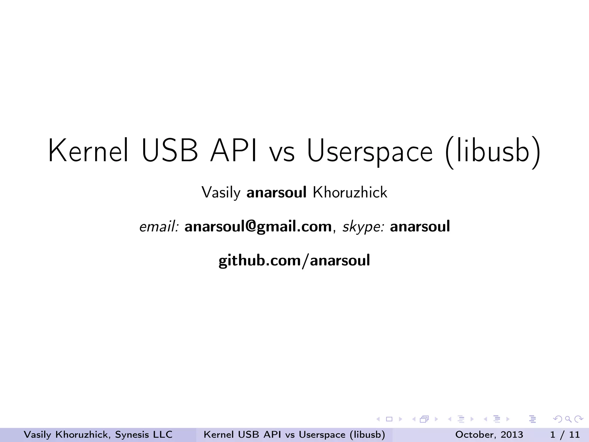 Kernel USB API vs Userspace (libusb)
Vasily anarsoul Khoruzhick
email: anarsoul@gmail.com, skype: anarsoul
github.com/anarsoul

Vasily Khoruzhick, Synesis LLC

Kernel USB API vs Userspace (libusb)

October, 2013

1 / 11

 