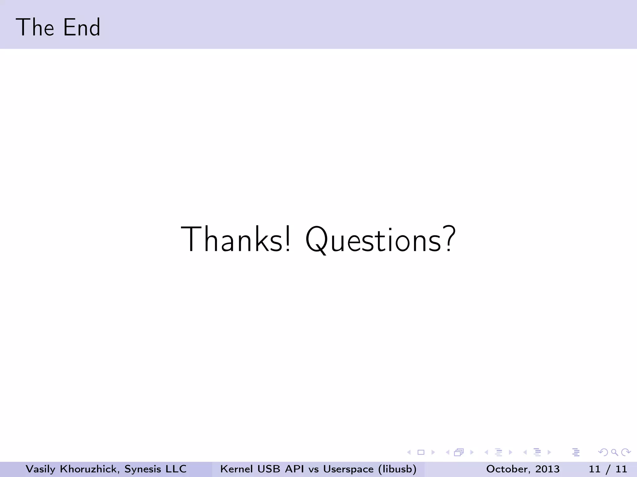 The End

Thanks! Questions?

Vasily Khoruzhick, Synesis LLC

Kernel USB API vs Userspace (libusb)

October, 2013

11 / 11

 