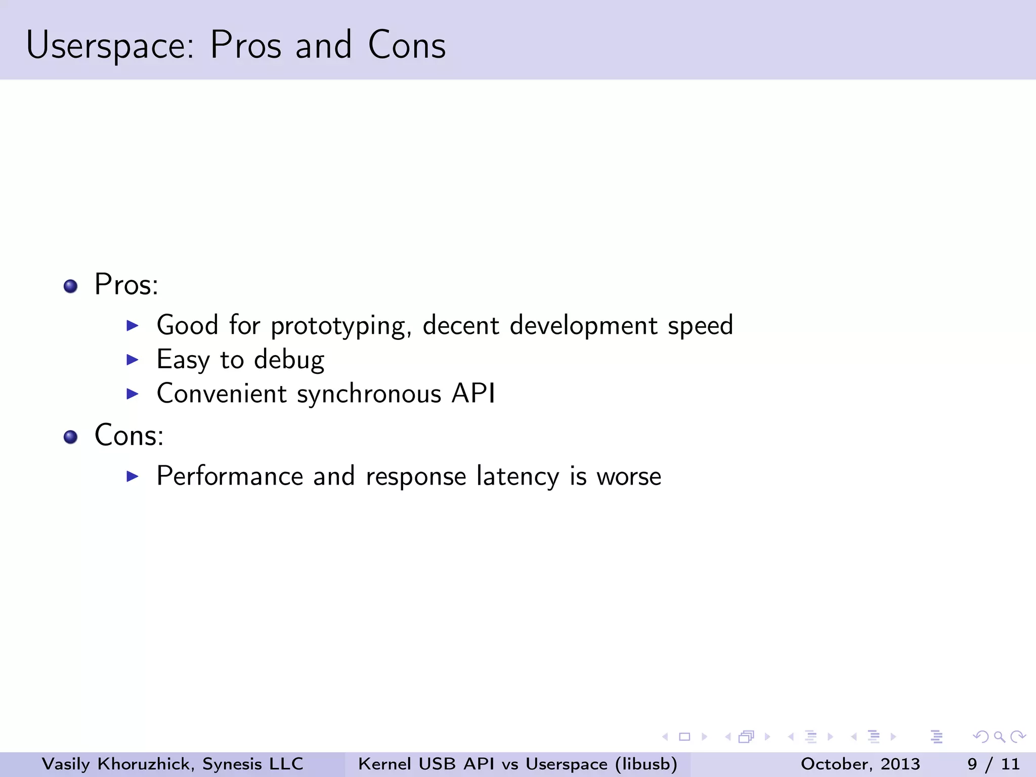 Userspace: Pros and Cons

Pros:
Good for prototyping, decent development speed
Easy to debug
Convenient synchronous API

Cons:
Performance and response latency is worse

Vasily Khoruzhick, Synesis LLC

Kernel USB API vs Userspace (libusb)

October, 2013

9 / 11

 