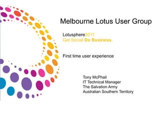 Melbourne Lotus User Group Lotusphere2011 Get Social Do Business. First time user experience Tony McPhail IT Technical Manager The Salvation Army Australian Southern Territory 