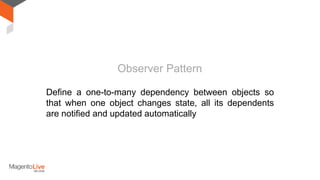 Define a one-to-many dependency between objects so
that when one object changes state, all its dependents
are notified and updated automatically
Observer Pattern
 