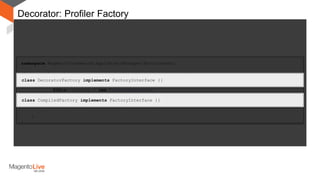 namespace MagentoFrameworkAppObjectManagerEnvironment;
abstract class AbstractEnvironment implements EnvironmentInterface {
protected function decorate($arguments){
if (isset($arguments['MAGE_PROFILER']) && $arguments['MAGE_PROFILER'] == 2) {
$this->factory = new FactoryDecorator(
$this->factory,
Log::getInstance()
);
}
}
}
Decorator: Profiler Factory
class DecoratorFactory implements FactoryInterface {}
class CompiledFactory implements FactoryInterface {}
 