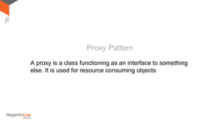 A proxy is a class functioning as an interface to something
else. It is used for resource consuming objects
Proxy Pattern
 