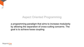 a programming paradigm that aims to increase modularity
by allowing the separation of cross-cutting concerns. The
goal is to achieve loose coupling
Aspect Oriented Programming
 