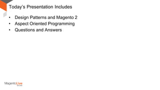 Today’s Presentation Includes
• Design Patterns and Magento 2
• Aspect Oriented Programming
• Questions and Answers
 