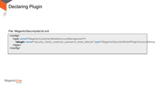 Declaring Plugin
After
File: MagentoSecurityetcdi.xml
<config>
<type name="MagentoCustomerModelAccountManagement">
<plugin name="security_check_customer_password_reset_attempt" type="MagentoSecurityModelPluginAccountManag
</type>
</config>
 
