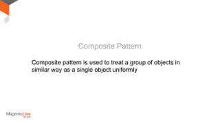 Composite pattern is used to treat a group of objects in
similar way as a single object uniformly
Composite Pattern
 