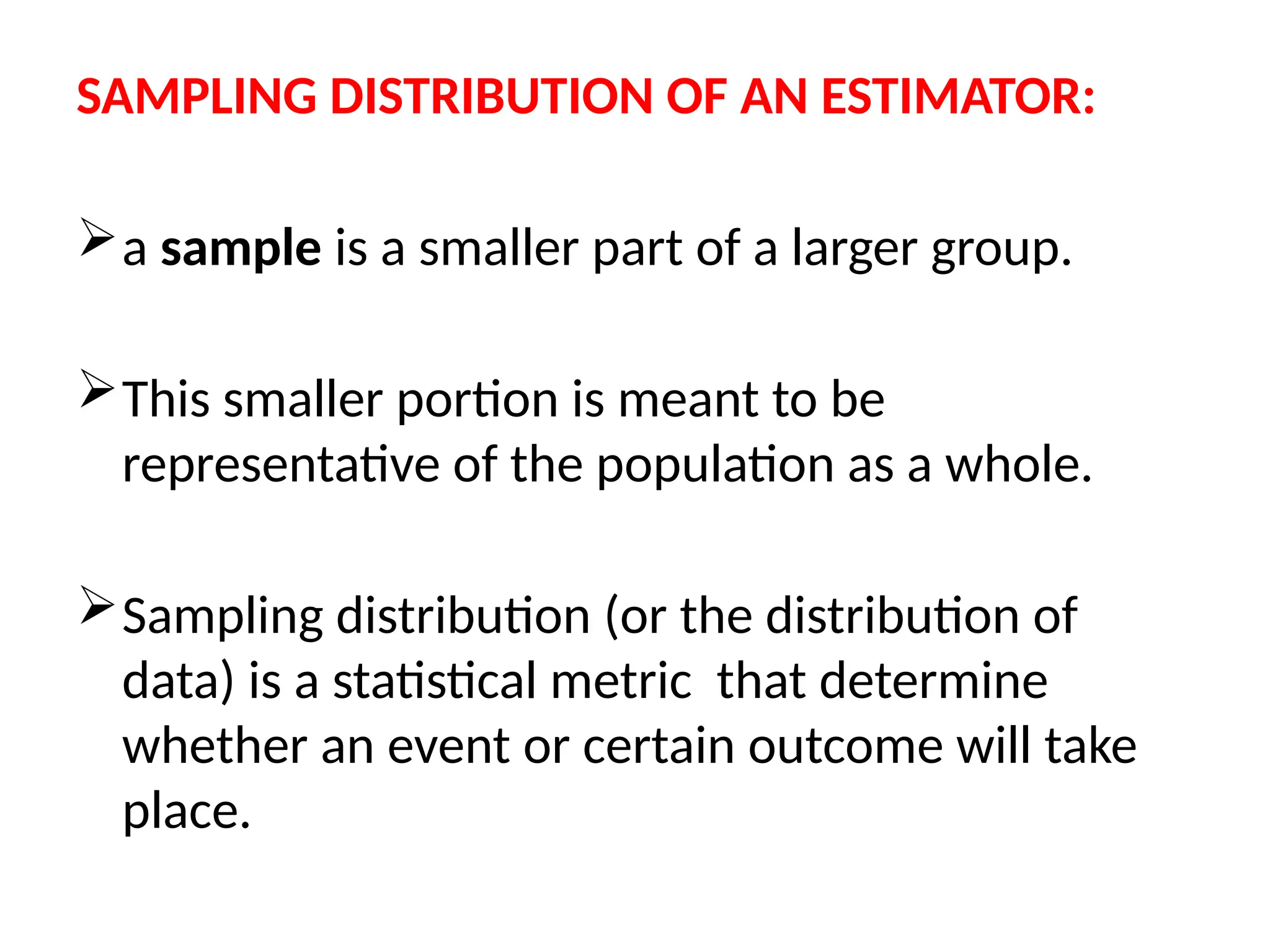 SAMPLING DISTRIBUTION OF AN ESTIMATOR:
a sample is a smaller part of a larger group.
This smaller portion is meant to be
representative of the population as a whole.
Sampling distribution (or the distribution of
data) is a statistical metric that determine
whether an event or certain outcome will take
place.
 