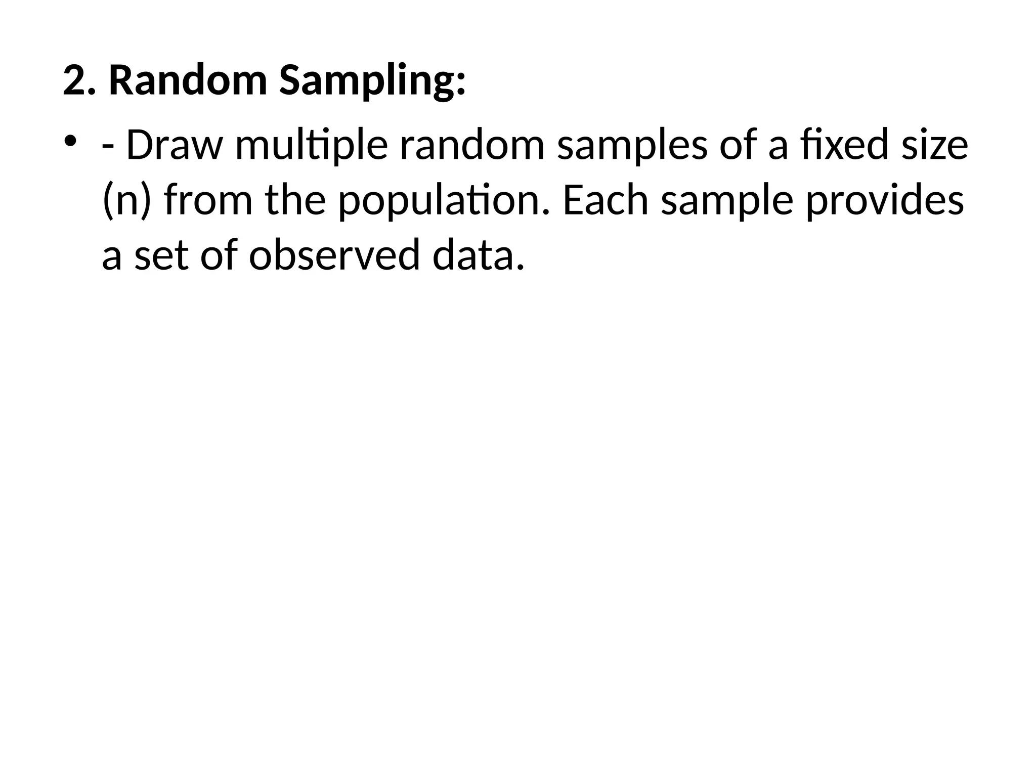 2. Random Sampling:
• - Draw multiple random samples of a fixed size
(n) from the population. Each sample provides
a set of observed data.
 