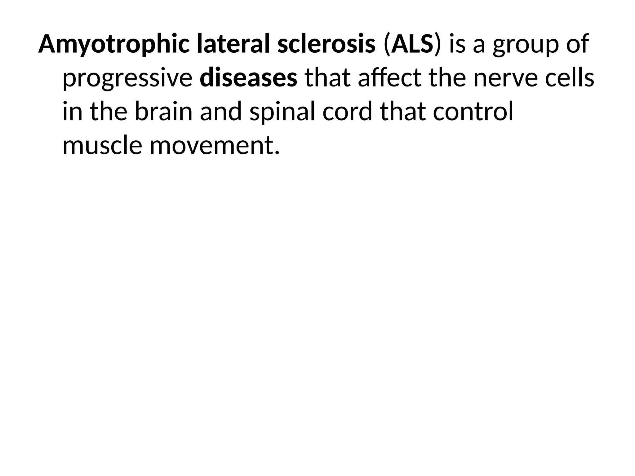 Amyotrophic lateral sclerosis (ALS) is a group of
progressive diseases that affect the nerve cells
in the brain and spinal cord that control
muscle movement.
 