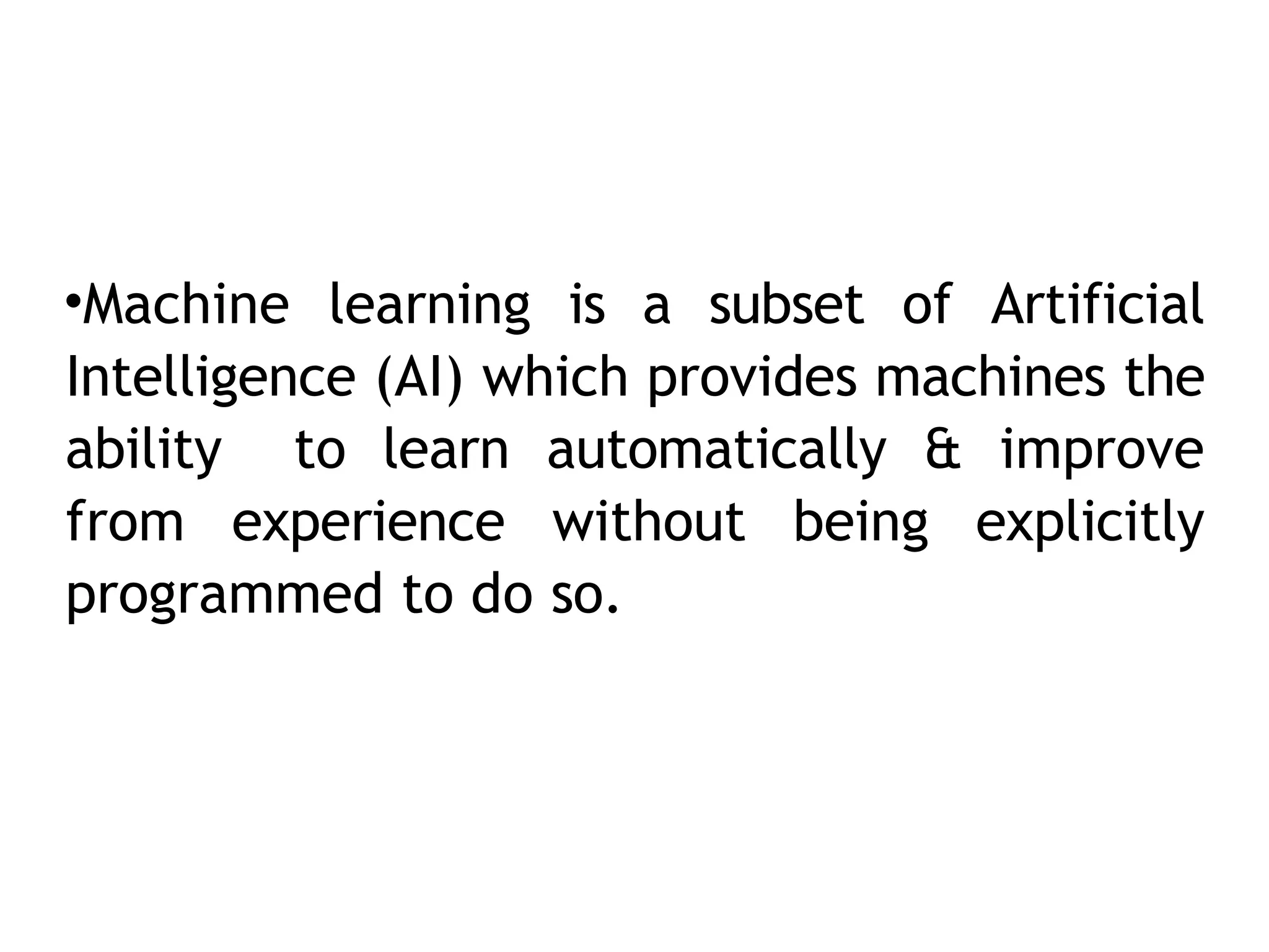 •Machine learning is a subset of Artificial
Intelligence (AI) which provides machines the
ability to learn automatically & improve
from experience without being explicitly
programmed to do so.
 