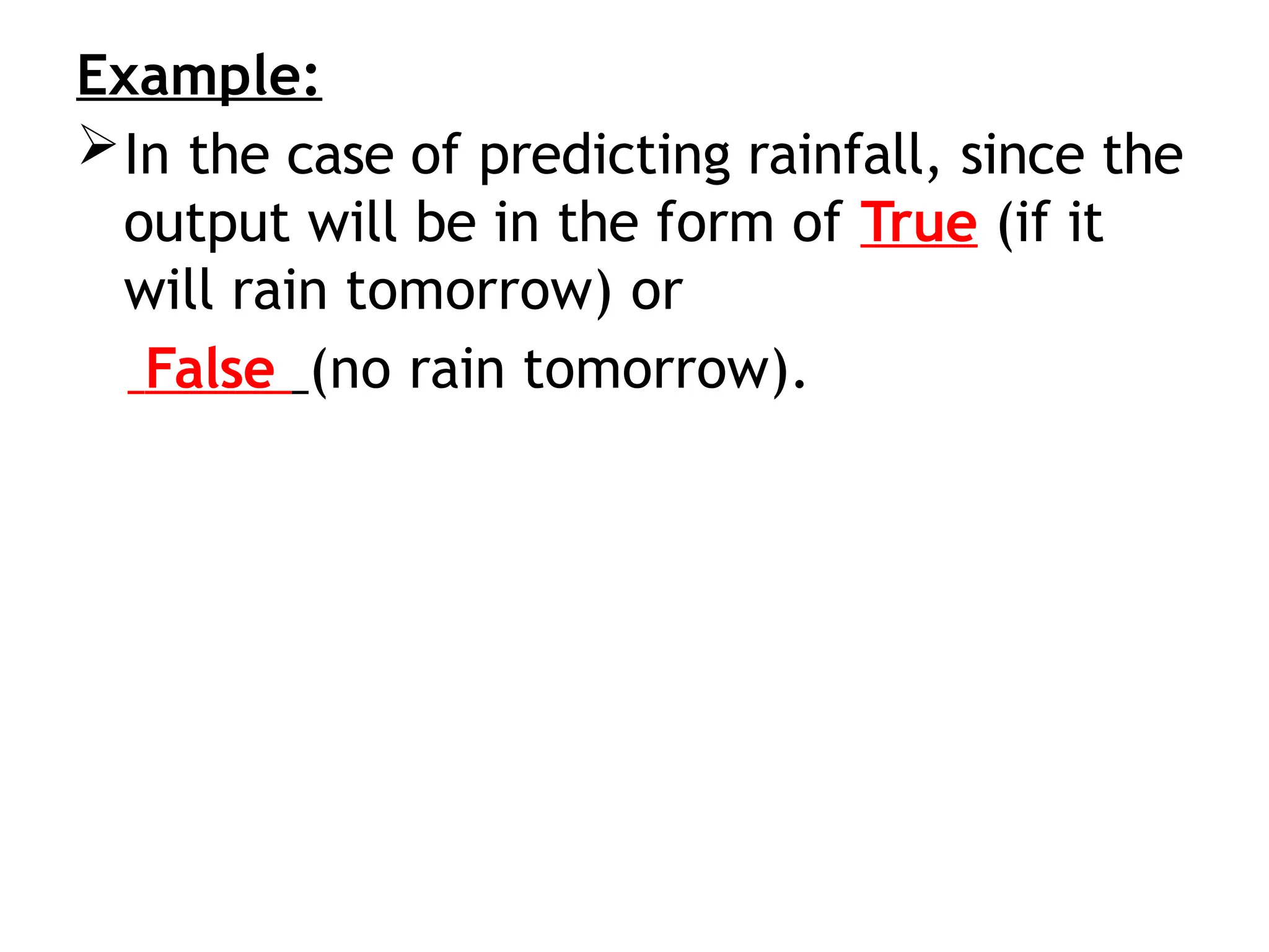 Example:
In the case of predicting rainfall, since the
output will be in the form of True (if it
will rain tomorrow) or
False (no rain tomorrow).
 