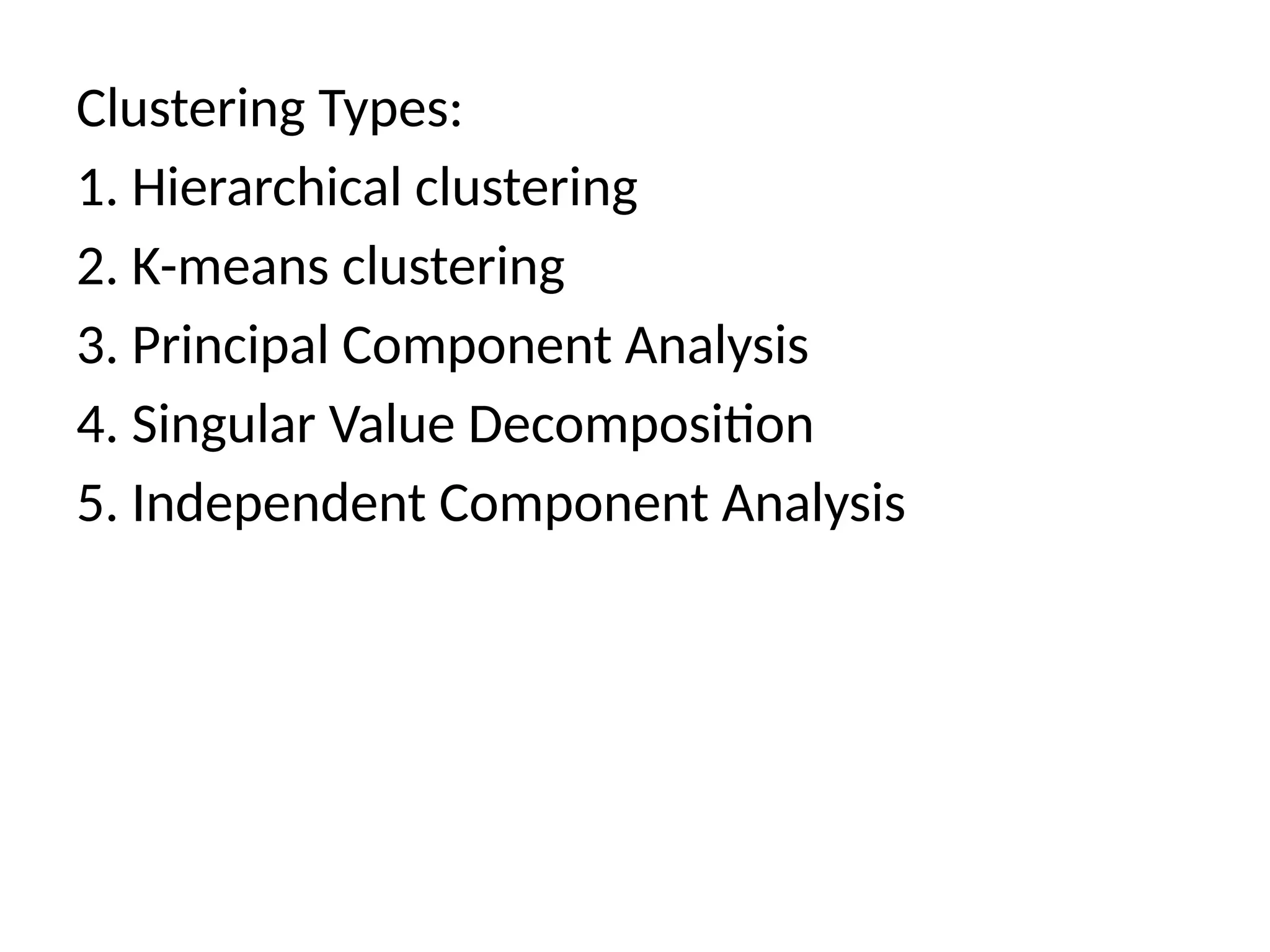 Clustering Types:
1. Hierarchical clustering
2. K-means clustering
3. Principal Component Analysis
4. Singular Value Decomposition
5. Independent Component Analysis
 