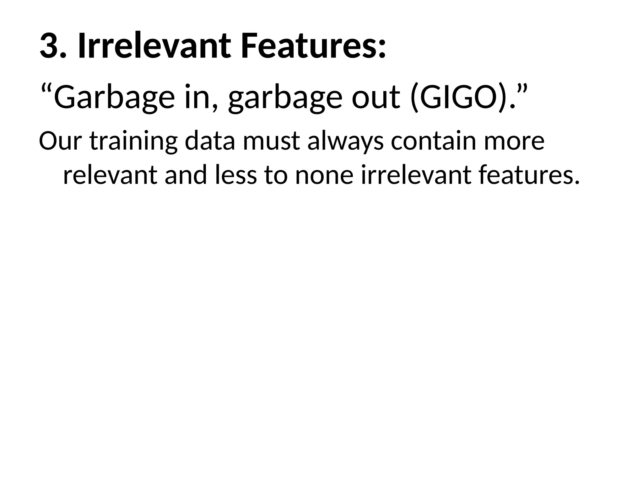 3. Irrelevant Features:
“Garbage in, garbage out (GIGO).”
Our training data must always contain more
relevant and less to none irrelevant features.
 