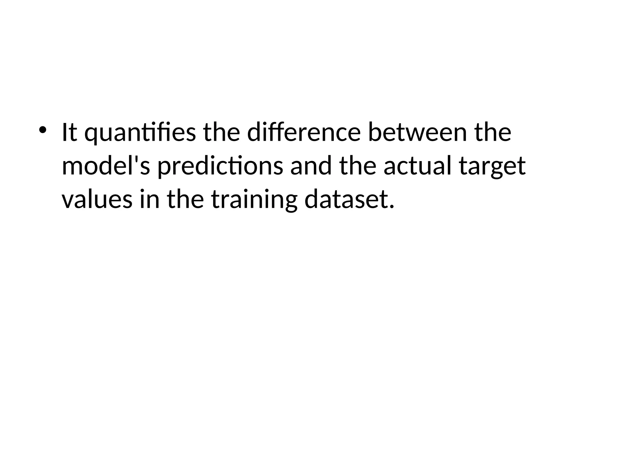 • It quantifies the difference between the
model's predictions and the actual target
values in the training dataset.
 