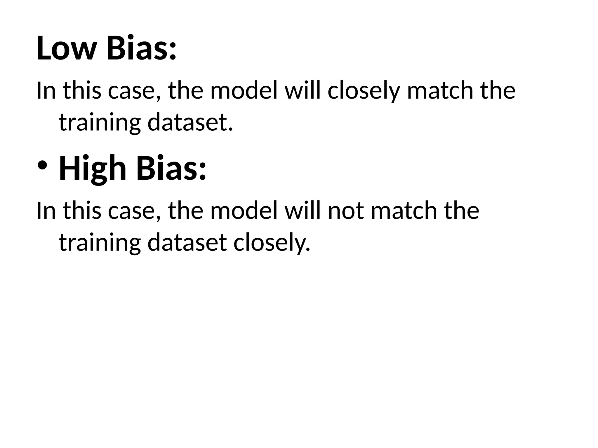 Low Bias:
In this case, the model will closely match the
training dataset.
• High Bias:
In this case, the model will not match the
training dataset closely.
 