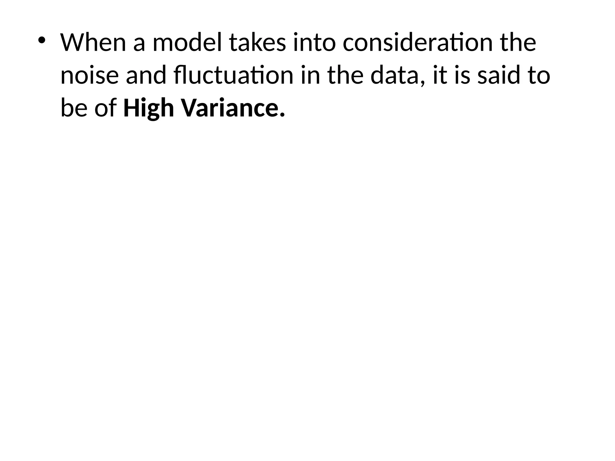 • When a model takes into consideration the
noise and fluctuation in the data, it is said to
be of High Variance.
 