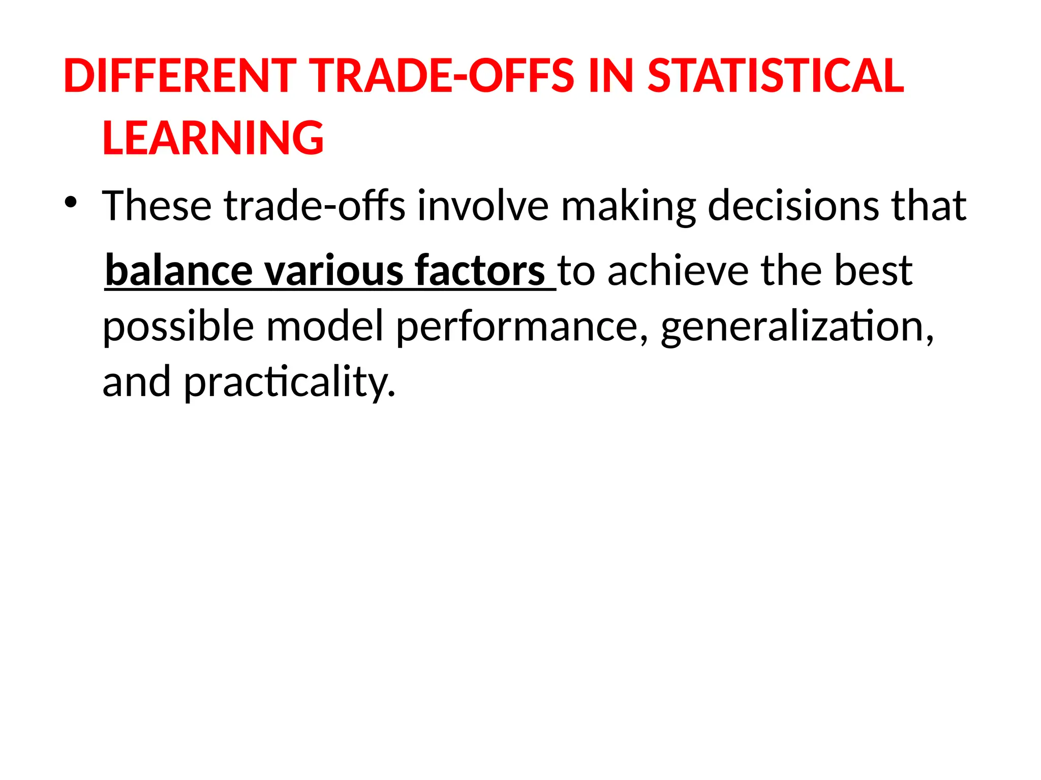DIFFERENT TRADE-OFFS IN STATISTICAL
LEARNING
• These trade-offs involve making decisions that
balance various factors to achieve the best
possible model performance, generalization,
and practicality.
 