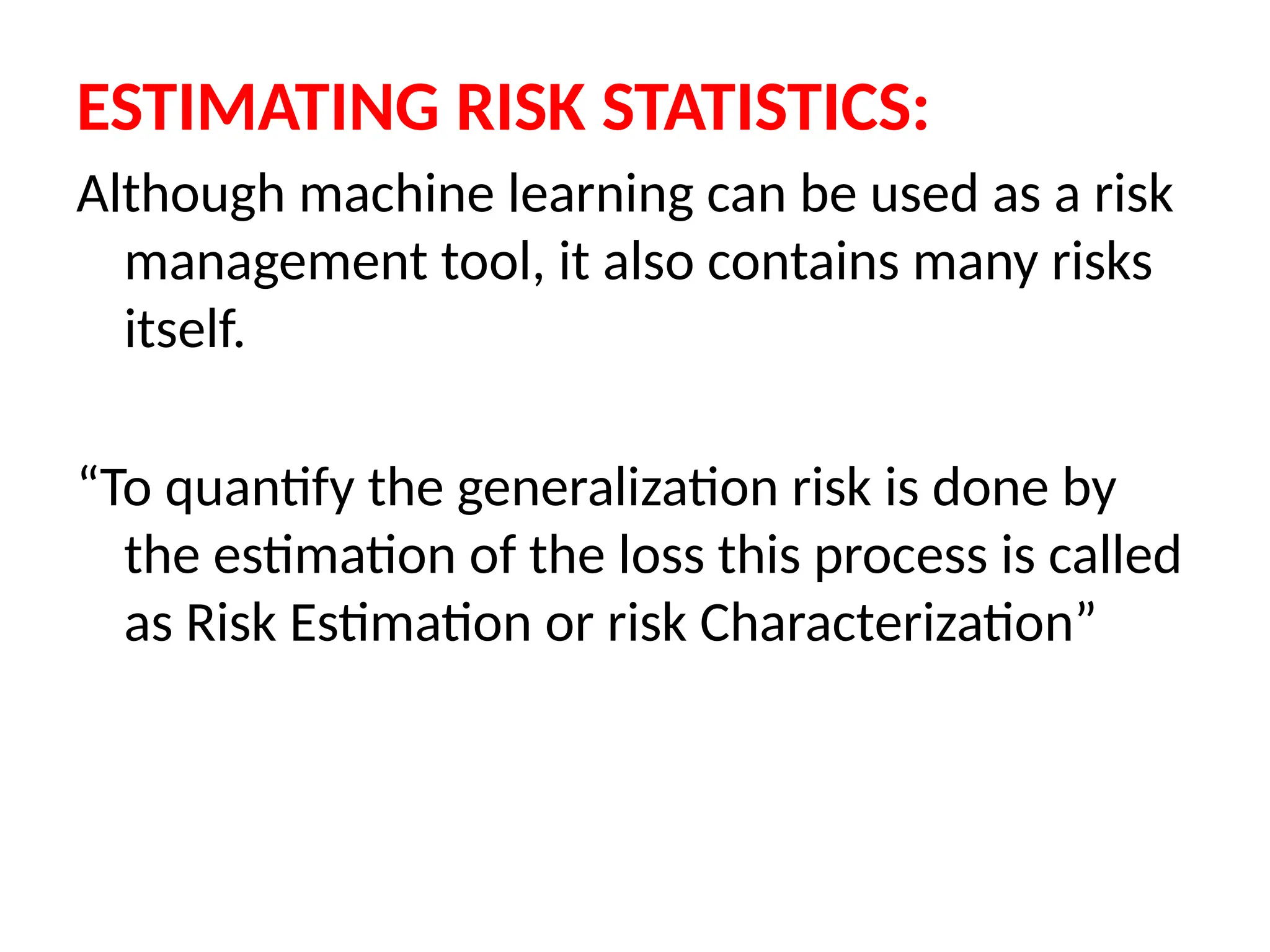 ESTIMATING RISK STATISTICS:
Although machine learning can be used as a risk
management tool, it also contains many risks
itself.
“To quantify the generalization risk is done by
the estimation of the loss this process is called
as Risk Estimation or risk Characterization”
 