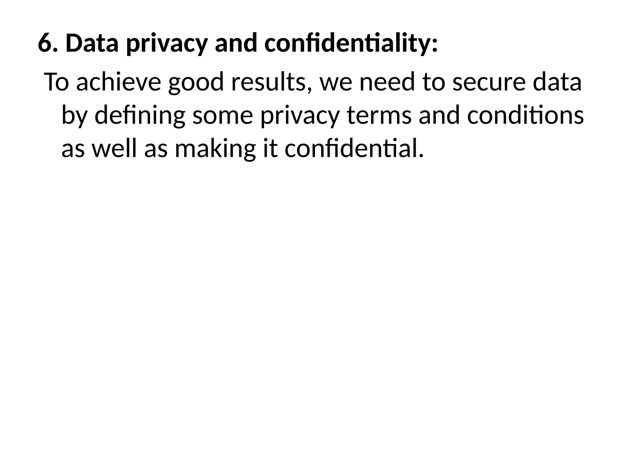 6. Data privacy and confidentiality:
To achieve good results, we need to secure data
by defining some privacy terms and conditions
as well as making it confidential.
 