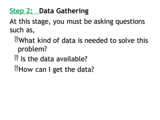Step 2: Data Gathering
At this stage, you must be asking questions
such as,
What kind of data is needed to solve this
problem?
 Is the data available?
How can I get the data?
 
