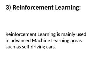 3) Reinforcement Learning:
Reinforcement Learning is mainly used
in advanced Machine Learning areas
such as self-driving cars.
 