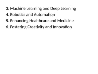 3. Machine Learning and Deep Learning
4. Robotics and Automation
5. Enhancing Healthcare and Medicine
6. Fostering Creativity and Innovation
 