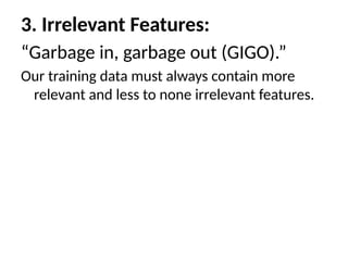 3. Irrelevant Features:
“Garbage in, garbage out (GIGO).”
Our training data must always contain more
relevant and less to none irrelevant features.
 
