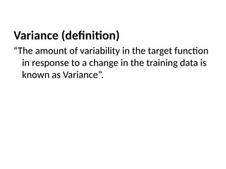 Variance (definition)
“The amount of variability in the target function
in response to a change in the training data is
known as Variance”.
 