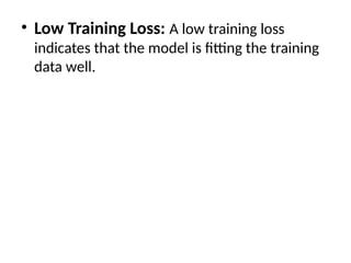• Low Training Loss: A low training loss
indicates that the model is fitting the training
data well.
 