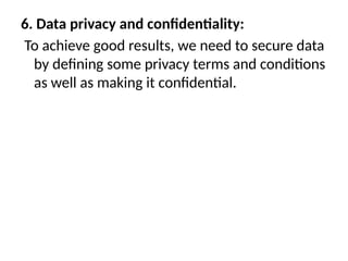 6. Data privacy and confidentiality:
To achieve good results, we need to secure data
by defining some privacy terms and conditions
as well as making it confidential.
 