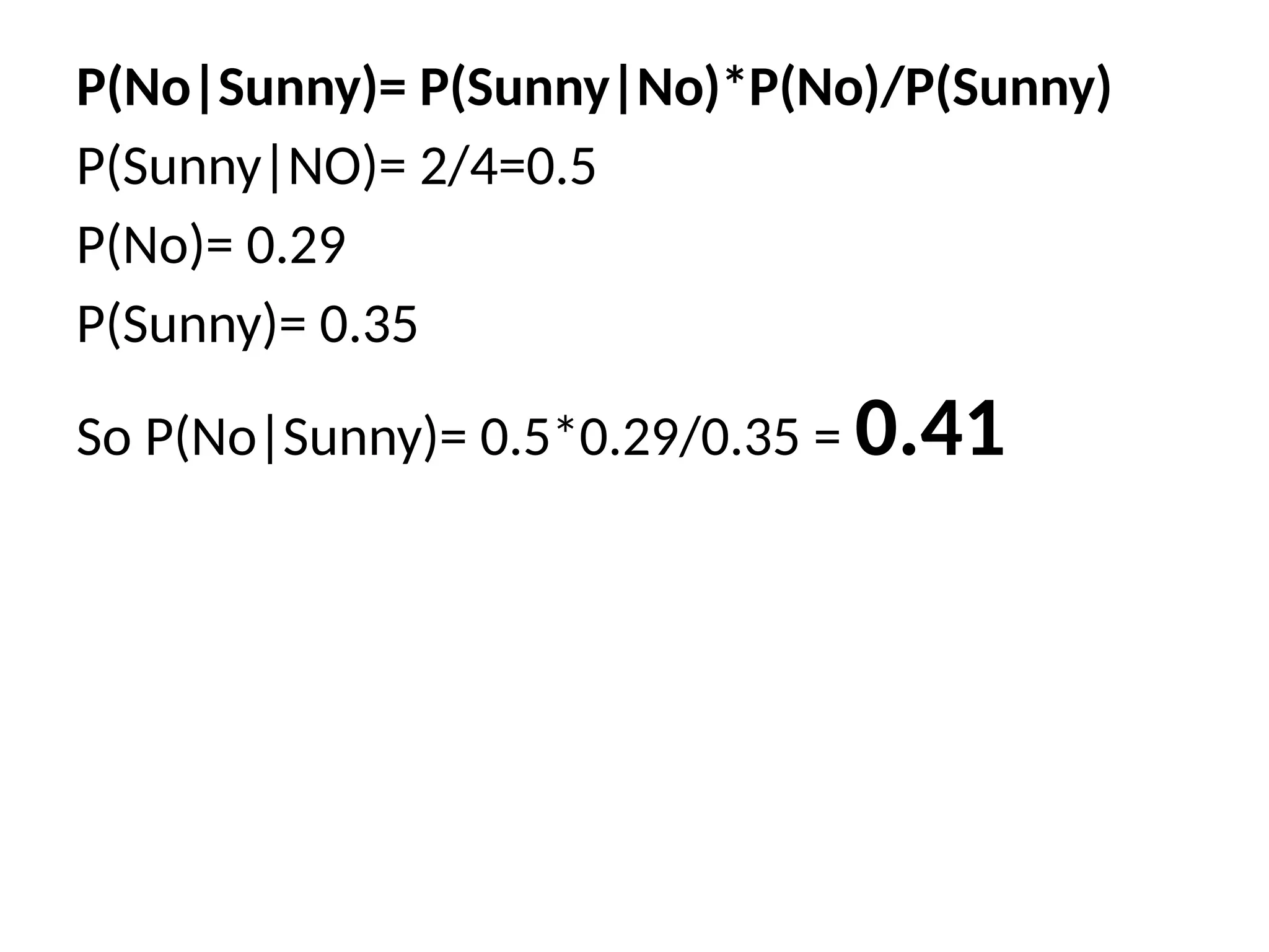 P(No|Sunny)= P(Sunny|No)*P(No)/P(Sunny)
P(Sunny|NO)= 2/4=0.5
P(No)= 0.29
P(Sunny)= 0.35
So P(No|Sunny)= 0.5*0.29/0.35 = 0.41
 