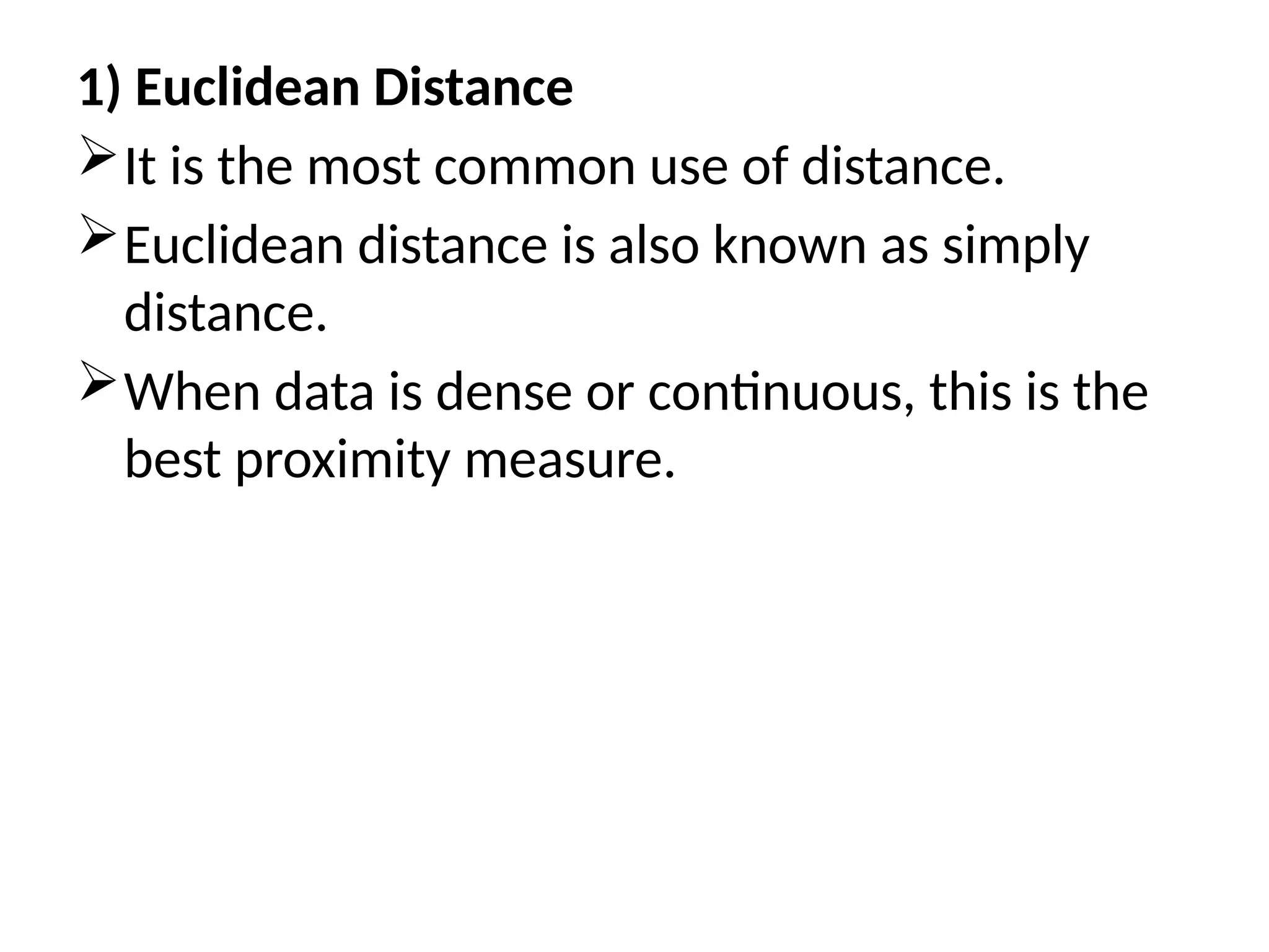 1) Euclidean Distance
It is the most common use of distance.
Euclidean distance is also known as simply
distance.
When data is dense or continuous, this is the
best proximity measure.
 