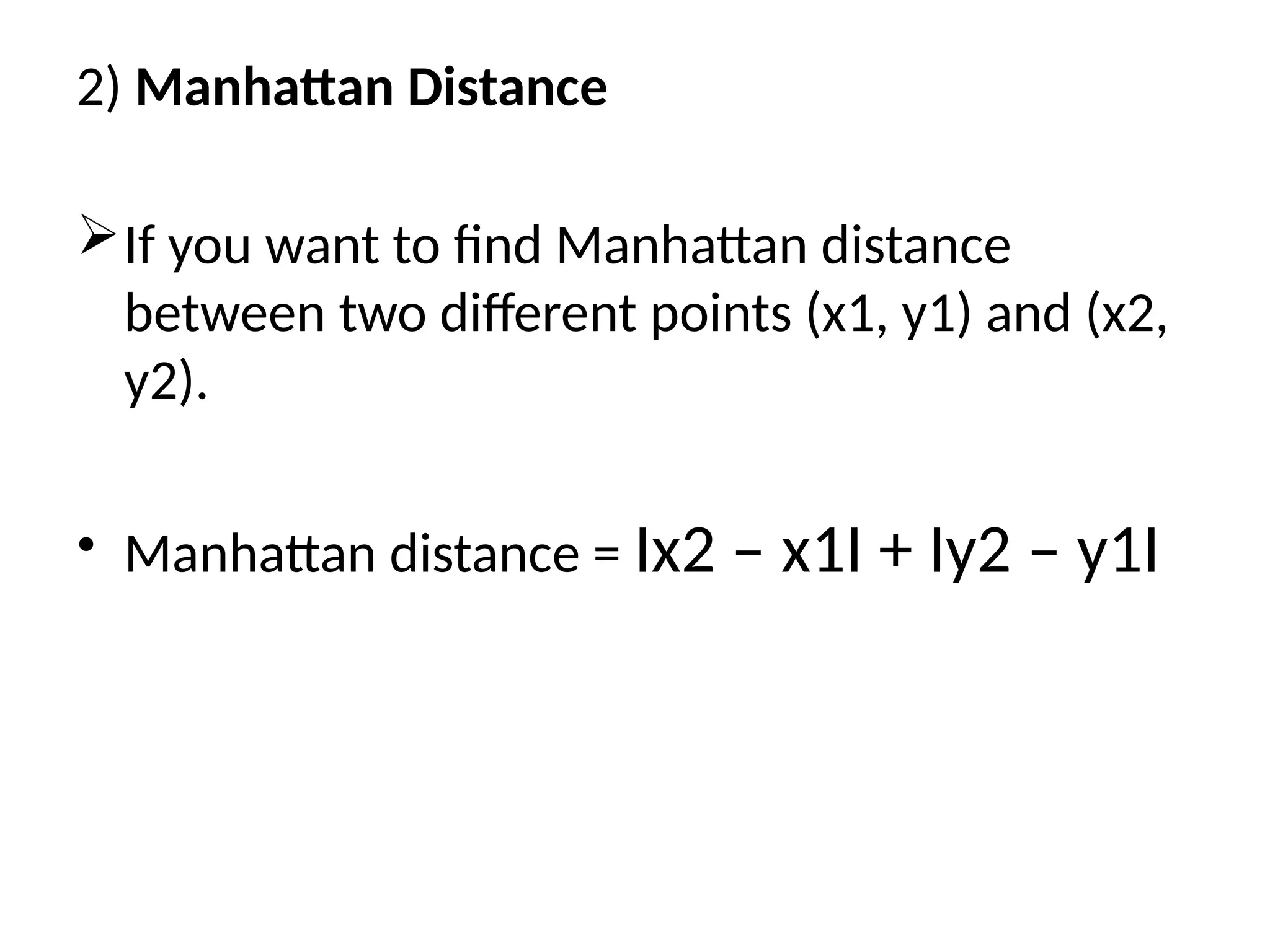2) Manhattan Distance
If you want to find Manhattan distance
between two different points (x1, y1) and (x2,
y2).
• Manhattan distance = Ix2 – x1I + Iy2 – y1I
 