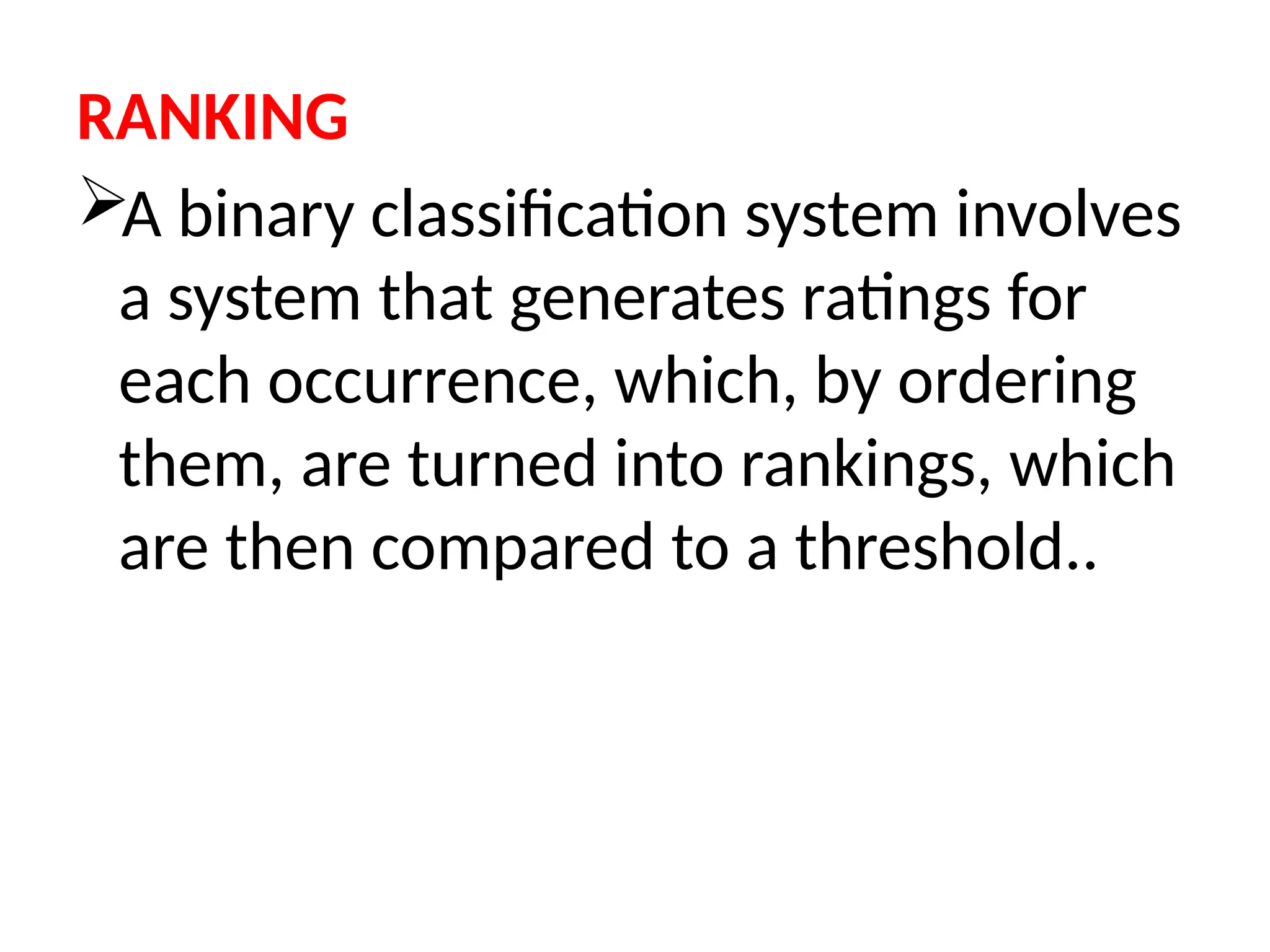 RANKING
A binary classification system involves
a system that generates ratings for
each occurrence, which, by ordering
them, are turned into rankings, which
are then compared to a threshold..
 
