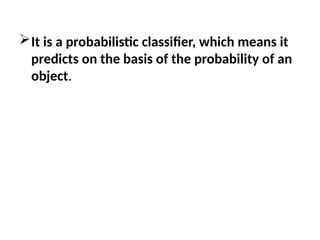 It is a probabilistic classifier, which means it
predicts on the basis of the probability of an
object.
 
