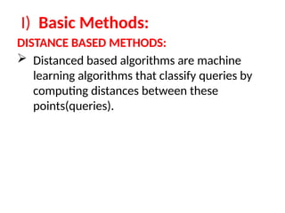 I) Basic Methods:
DISTANCE BASED METHODS:
 Distanced based algorithms are machine
learning algorithms that classify queries by
computing distances between these
points(queries).
 