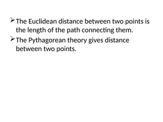 The Euclidean distance between two points is
the length of the path connecting them.
The Pythagorean theory gives distance
between two points.
 