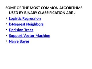 SOME OF THE MOST COMMON ALGORITHMS
USED BY BINARY CLASSIFICATION ARE .
• Logistic Regression
• k-Nearest Neighbors
• Decision Trees
• Support Vector Machine
• Naive Bayes
 