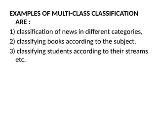 EXAMPLES OF MULTI-CLASS CLASSIFICATION
ARE :
1) classification of news in different categories,
2) classifying books according to the subject,
3) classifying students according to their streams
etc.
 