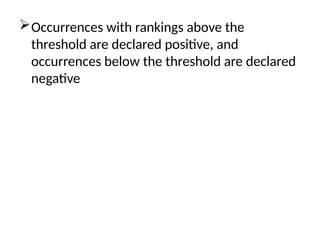 Occurrences with rankings above the
threshold are declared positive, and
occurrences below the threshold are declared
negative
 