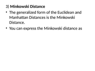 3) Minkowski Distance
• The generalized form of the Euclidean and
Manhattan Distances is the Minkowski
Distance.
• You can express the Minkowski distance as
 