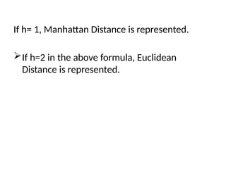 If h= 1, Manhattan Distance is represented.
If h=2 in the above formula, Euclidean
Distance is represented.
 