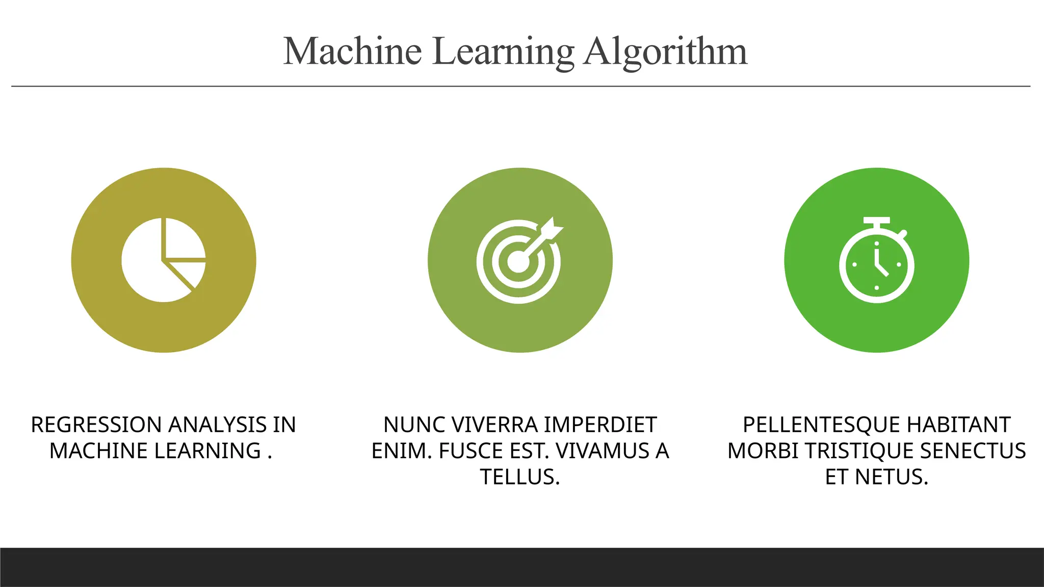 Machine Learning Algorithm
REGRESSION ANALYSIS IN
MACHINE LEARNING .
NUNC VIVERRA IMPERDIET
ENIM. FUSCE EST. VIVAMUS A
TELLUS.
PELLENTESQUE HABITANT
MORBI TRISTIQUE SENECTUS
ET NETUS.
 