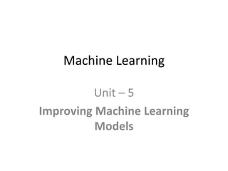 Machine Learning
Unit – 5
Improving Machine Learning
Models
 