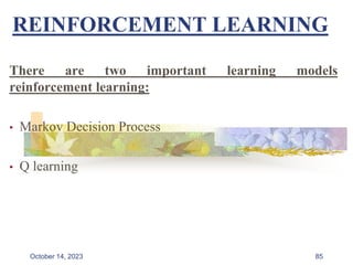 REINFORCEMENT LEARNING
There are two important learning models
reinforcement learning:
• Markov Decision Process
• Q learning
85
October 14, 2023
 