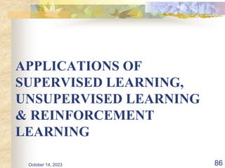 APPLICATIONS OF
SUPERVISED LEARNING,
UNSUPERVISED LEARNING
& REINFORCEMENT
LEARNING
86
October 14, 2023
 