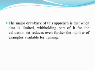  The major drawback of this approach is that when
data is limited, withholding part of it for the
validation set reduces even further the number of
examples available for training.
 