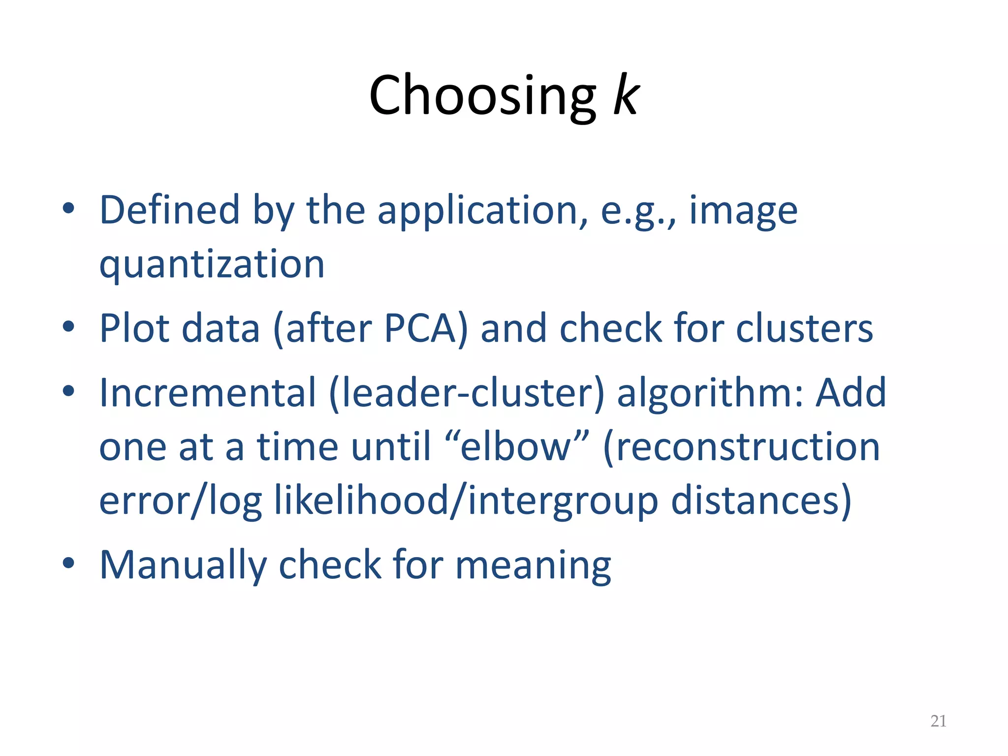 Choosing k
• Defined by the application, e.g., image
quantization
• Plot data (after PCA) and check for clusters
• Incremental (leader-cluster) algorithm: Add
one at a time until “elbow” (reconstruction
error/log likelihood/intergroup distances)
• Manually check for meaning
21
 