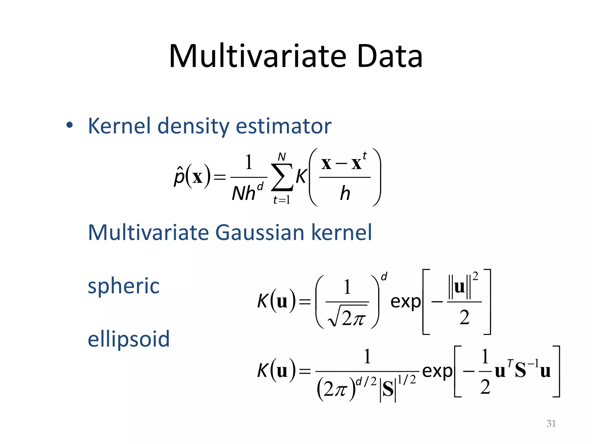 Multivariate Data
  








 

N
t
t
d
h
K
Nh
p
1
1 x
x
x
ˆ
31
• Kernel density estimator
Multivariate Gaussian kernel
spheric
ellipsoid
 
 
  
























u
u
u
u
u
1
2
1
2
2
2
1
2
1
2
2
1
S
S
T
d
d
K
K
exp
exp
/
/


 